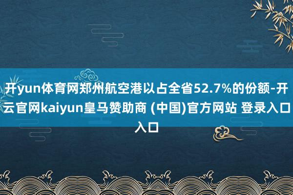 开yun体育网郑州航空港以占全省52.7%的份额-开云官网kaiyun皇马赞助商 (中国)官方网站 登录入口