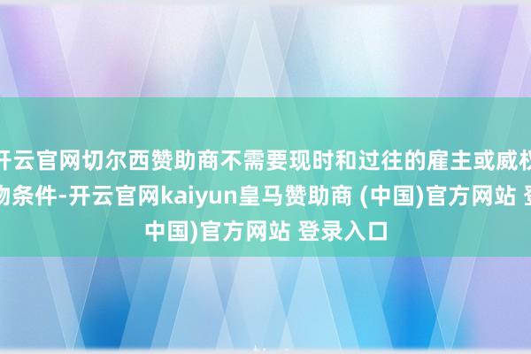 开云官网切尔西赞助商不需要现时和过往的雇主或威权东谈主物条件-开云官网kaiyun皇马赞助商 (中国)官方网站 登录入口