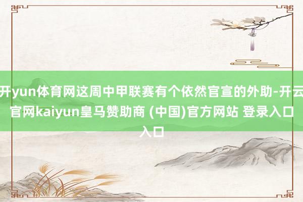 开yun体育网这周中甲联赛有个依然官宣的外助-开云官网kaiyun皇马赞助商 (中国)官方网站 登录入口