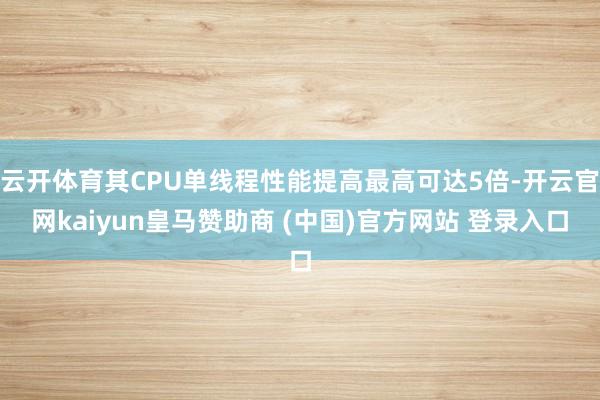 云开体育其CPU单线程性能提高最高可达5倍-开云官网kaiyun皇马赞助商 (中国)官方网站 登录入口