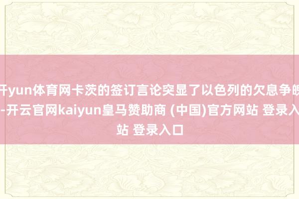 开yun体育网卡茨的签订言论突显了以色列的欠息争魄力-开云官网kaiyun皇马赞助商 (中国)官方网站 登录入口