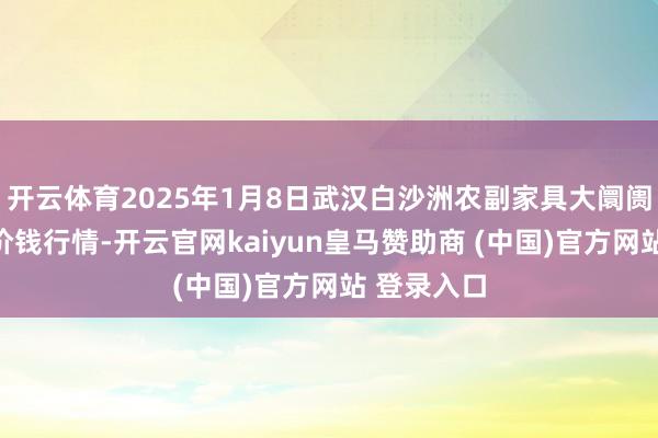开云体育2025年1月8日武汉白沙洲农副家具大阛阓有限公司价钱行情-开云官网kaiyun皇马赞助商 (中国)官方网站 登录入口