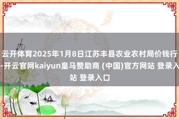 云开体育2025年1月8日江苏丰县农业农村局价钱行情-开云官网kaiyun皇马赞助商 (中国)官方网站 登录入口
