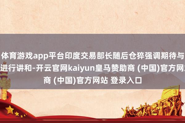 体育游戏app平台印度交易部长随后仓猝强调期待与特朗普政府进行讲和-开云官网kaiyun皇马赞助商 (中国)官方网站 登录入口