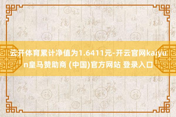 云开体育累计净值为1.6411元-开云官网kaiyun皇马赞助商 (中国)官方网站 登录入口