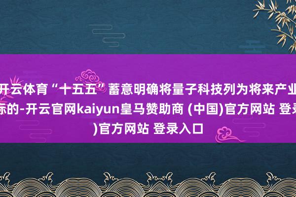开云体育“十五五”蓄意明确将量子科技列为将来产业重心标的-开云官网kaiyun皇马赞助商 (中国)官方网站 登录入口