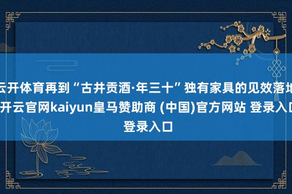 云开体育再到“古井贡酒·年三十”独有家具的见效落地-开云官网kaiyun皇马赞助商 (中国)官方网站 登录入口