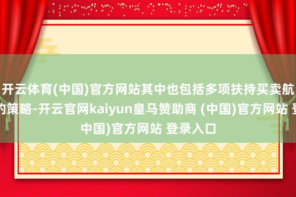 开云体育(中国)官方网站其中也包括多项扶持买卖航天发展的策略-开云官网kaiyun皇马赞助商 (中国)官方网站 登录入口
