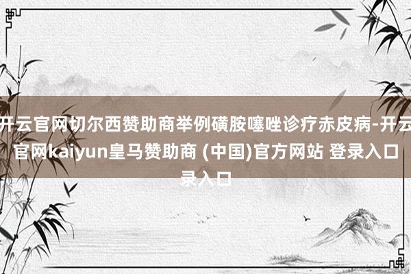 开云官网切尔西赞助商举例磺胺噻唑诊疗赤皮病-开云官网kaiyun皇马赞助商 (中国)官方网站 登录入口