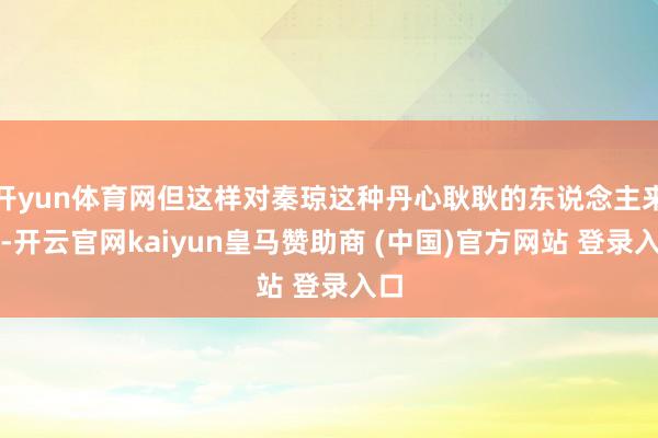 开yun体育网但这样对秦琼这种丹心耿耿的东说念主来说-开云官网kaiyun皇马赞助商 (中国)官方网站 登录入口
