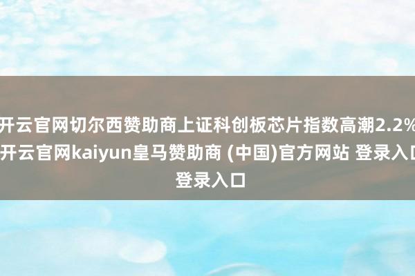 开云官网切尔西赞助商上证科创板芯片指数高潮2.2%-开云官网kaiyun皇马赞助商 (中国)官方网站 登录入口