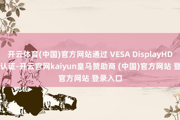 开云体育(中国)官方网站通过 VESA DisplayHDR 600 认证-开云官网kaiyun皇马赞助商 (中国)官方网站 登录入口