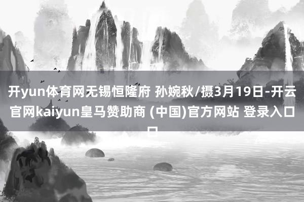 开yun体育网无锡恒隆府 孙婉秋/摄3月19日-开云官网kaiyun皇马赞助商 (中国)官方网站 登录入口