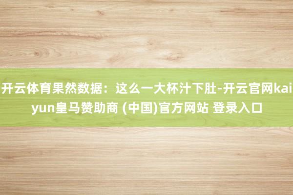开云体育果然数据:这么一大杯汁下肚-开云官网kaiyun皇马赞助商 (中国)官方网站 登录入口