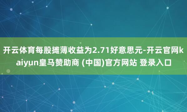 开云体育每股摊薄收益为2.71好意思元-开云官网kaiyun皇马赞助商 (中国)官方网站 登录入口