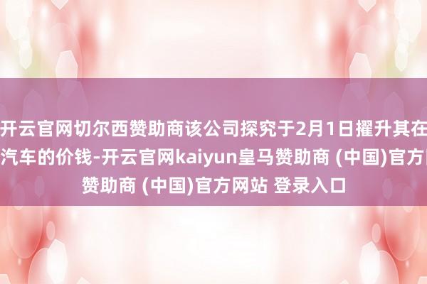 开云官网切尔西赞助商该公司探究于2月1日擢升其在加拿大的电动汽车的价钱-开云官网kaiyun皇马赞助商 (中国)官方网站 登录入口