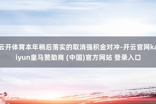 云开体育本年稍后落实的取消强积金对冲-开云官网kaiyun皇马赞助商 (中国)官方网站 登录入口