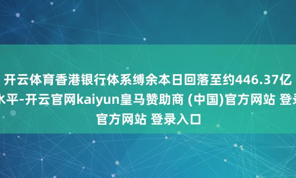 开云体育香港银行体系缚余本日回落至约446.37亿港元水平-开云官网kaiyun皇马赞助商 (中国)官方网站 登录入口