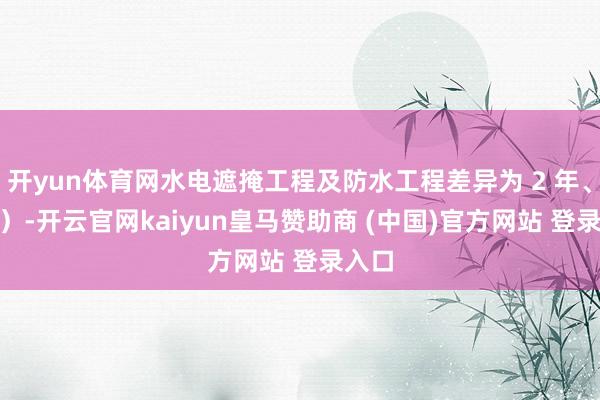 开yun体育网水电遮掩工程及防水工程差异为 2 年、5 年)-开云官网kaiyun皇马赞助商 (中国)官方网站 登录入口