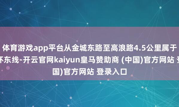 体育游戏app平台从金城东路至高浪路4.5公里属于无锡中环东线-开云官网kaiyun皇马赞助商 (中国)官方网站 登录入口