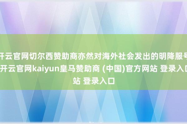 开云官网切尔西赞助商亦然对海外社会发出的明降服号-开云官网kaiyun皇马赞助商 (中国)官方网站 登录入口