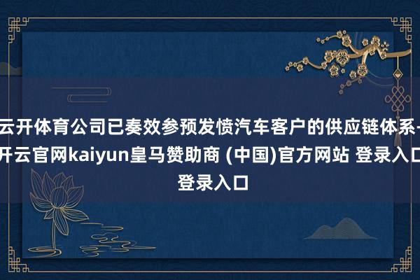 云开体育公司已奏效参预发愤汽车客户的供应链体系-开云官网kaiyun皇马赞助商 (中国)官方网站 登录入口