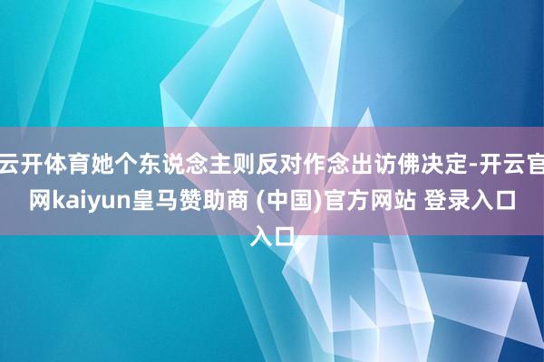 云开体育她个东说念主则反对作念出访佛决定-开云官网kaiyun皇马赞助商 (中国)官方网站 登录入口