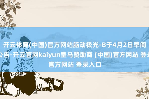 开云体育(中国)官方网站脑动极光-B于4月2日早间发布公告-开云官网kaiyun皇马赞助商 (中国)官方网站 登录入口