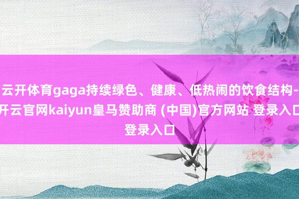 云开体育gaga持续绿色、健康、低热闹的饮食结构-开云官网kaiyun皇马赞助商 (中国)官方网站 登录入口