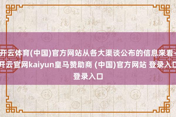 开云体育(中国)官方网站从各大渠谈公布的信息来看-开云官网kaiyun皇马赞助商 (中国)官方网站 登录入口