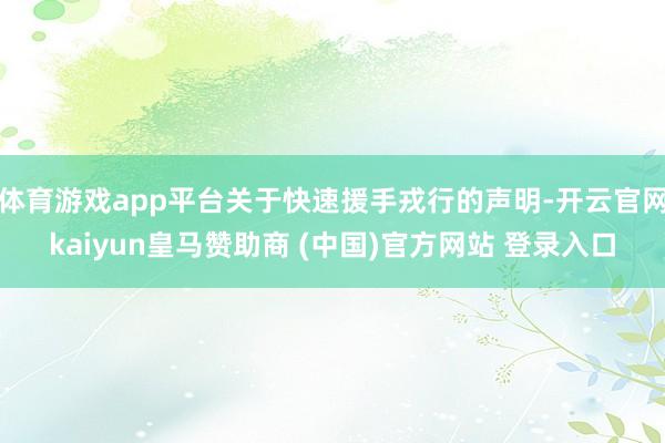 体育游戏app平台关于快速援手戎行的声明-开云官网kaiyun皇马赞助商 (中国)官方网站 登录入口