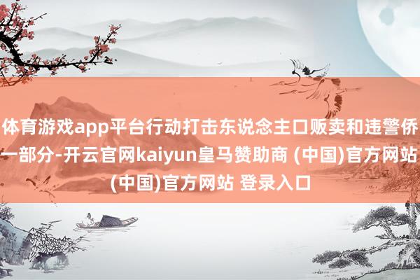 体育游戏app平台行动打击东说念主口贩卖和违警侨民举止的一部分-开云官网kaiyun皇马赞助商 (中国)官方网站 登录入口