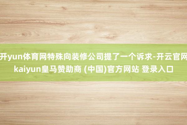 开yun体育网特殊向装修公司提了一个诉求-开云官网kaiyun皇马赞助商 (中国)官方网站 登录入口