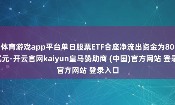 体育游戏app平台单日股票ETF合座净流出资金为80.46亿元-开云官网kaiyun皇马赞助商 (中国)官方网站 登录入口