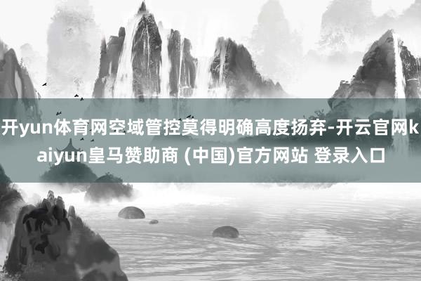 开yun体育网空域管控莫得明确高度扬弃-开云官网kaiyun皇马赞助商 (中国)官方网站 登录入口