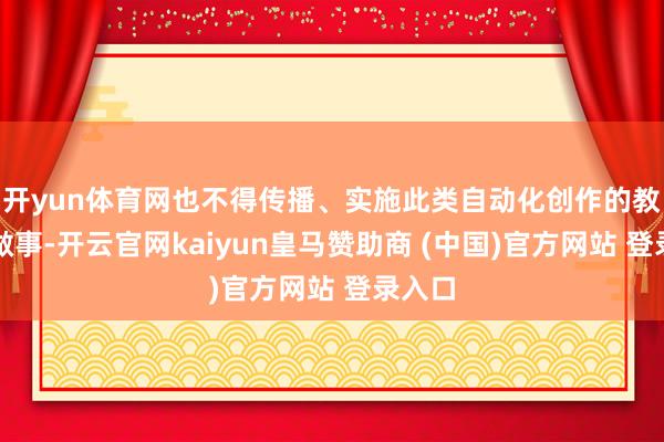 开yun体育网也不得传播、实施此类自动化创作的教程或做事-开云官网kaiyun皇马赞助商 (中国)官方网站 登录入口