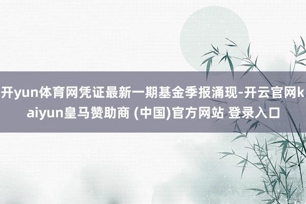 开yun体育网凭证最新一期基金季报涌现-开云官网kaiyun皇马赞助商 (中国)官方网站 登录入口
