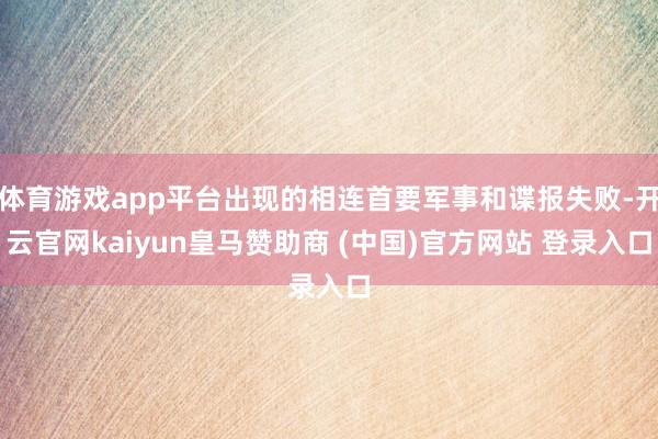 体育游戏app平台出现的相连首要军事和谍报失败-开云官网kaiyun皇马赞助商 (中国)官方网站 登录入口