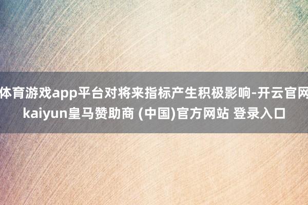 体育游戏app平台对将来指标产生积极影响-开云官网kaiyun皇马赞助商 (中国)官方网站 登录入口