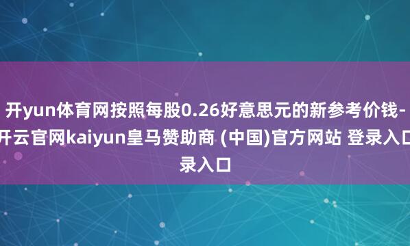 开yun体育网按照每股0.26好意思元的新参考价钱-开云官网kaiyun皇马赞助商 (中国)官方网站 登录入口