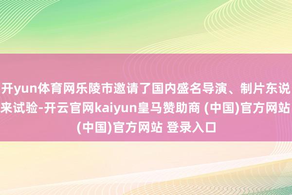 开yun体育网乐陵市邀请了国内盛名导演、制片东说念主等前来试验-开云官网kaiyun皇马赞助商 (中国)官方网站 登录入口