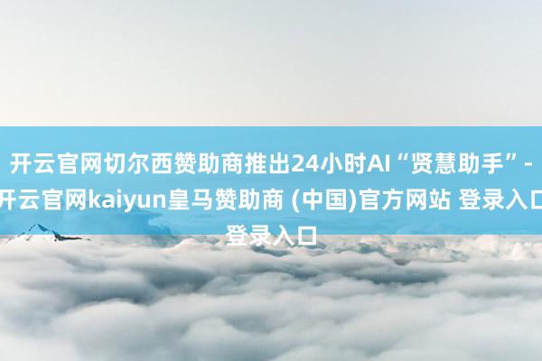 开云官网切尔西赞助商推出24小时AI“贤慧助手”-开云官网kaiyun皇马赞助商 (中国)官方网站 登录入口