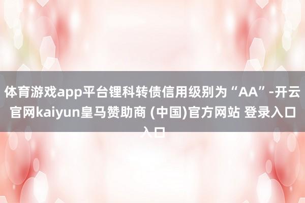 体育游戏app平台锂科转债信用级别为“AA”-开云官网kaiyun皇马赞助商 (中国)官方网站 登录入口
