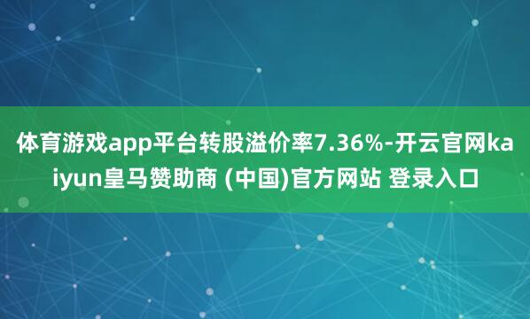 体育游戏app平台转股溢价率7.36%-开云官网kaiyun皇马赞助商 (中国)官方网站 登录入口