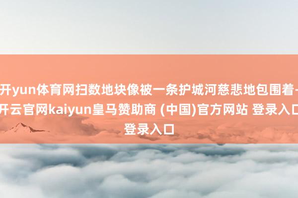 开yun体育网扫数地块像被一条护城河慈悲地包围着-开云官网kaiyun皇马赞助商 (中国)官方网站 登录入口