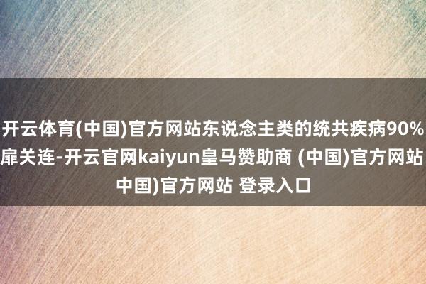 开云体育(中国)官方网站东说念主类的统共疾病90%王人跟心扉关连-开云官网kaiyun皇马赞助商 (中国)官方网站 登录入口