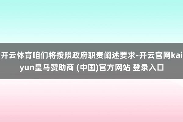 开云体育咱们将按照政府职责阐述要求-开云官网kaiyun皇马赞助商 (中国)官方网站 登录入口