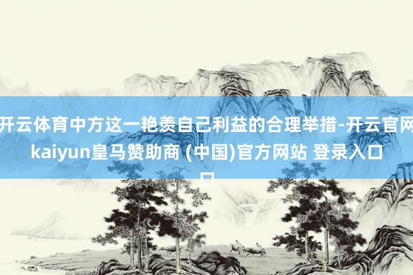 开云体育中方这一艳羡自己利益的合理举措-开云官网kaiyun皇马赞助商 (中国)官方网站 登录入口