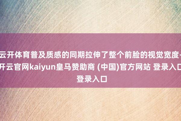 云开体育普及质感的同期拉伸了整个前脸的视觉宽度-开云官网kaiyun皇马赞助商 (中国)官方网站 登录入口
