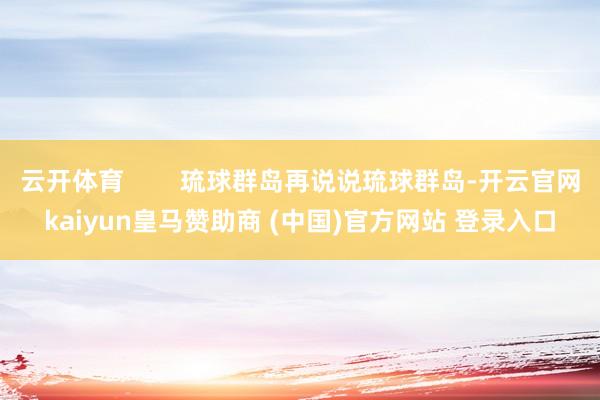 云开体育        琉球群岛再说说琉球群岛-开云官网kaiyun皇马赞助商 (中国)官方网站 登录入口